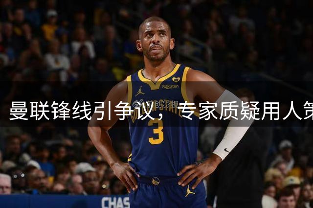 曼联锋线引争议，专家质疑用人策略