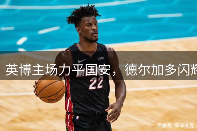 英博主场力平国安，德尔加多闪耀全场